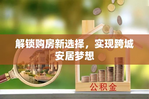 鹤山解锁购房新选择，实现跨城安居梦想