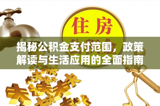 鹤山揭秘公积金支付范围，政策解读与生活应用的全面指南
