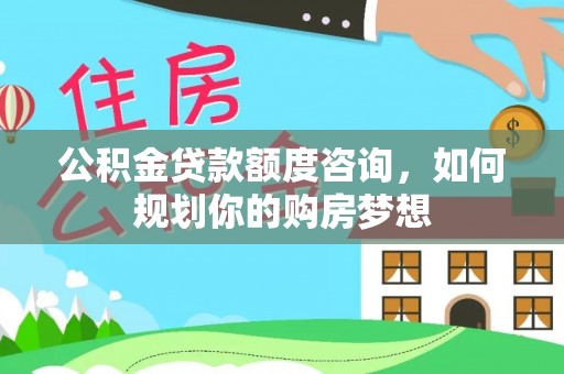 鹤山公积金贷款额度咨询，如何规划你的购房梦想