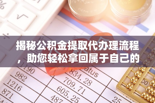 鹤山揭秘公积金提取代办理流程，助您轻松拿回属于自己的钱