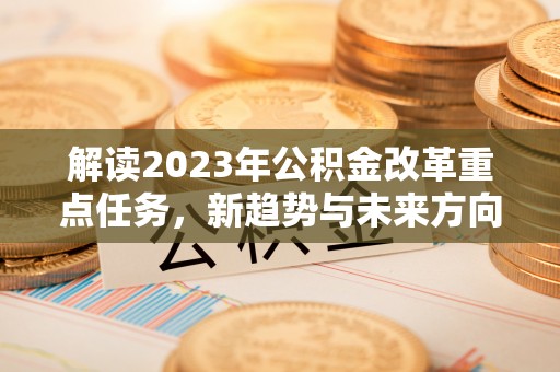 鹤山解读2023年公积金改革重点任务，新趋势与未来方向