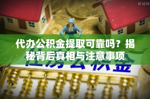 鹤山代办公积金提取可靠吗？揭秘背后真相与注意事项