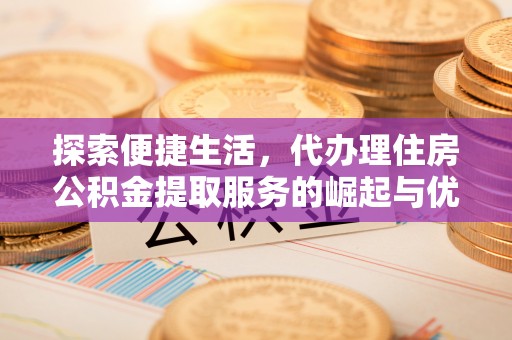 鹤山探索便捷生活，代办理住房公积金提取服务的崛起与优势