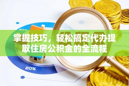 鹤山掌握技巧，轻松搞定代办提取住房公积金的全流程