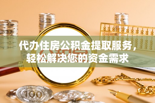 鹤山代办住房公积金提取服务，轻松解决您的资金需求