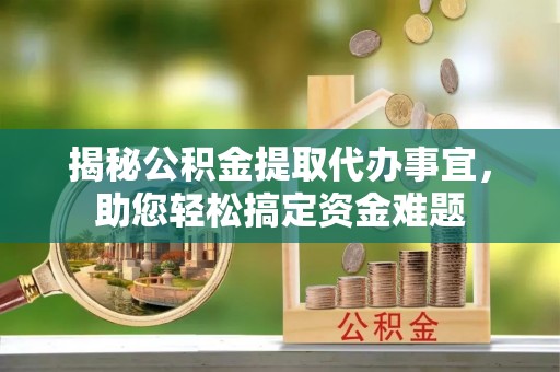 鹤山揭秘公积金提取代办事宜，助您轻松搞定资金难题