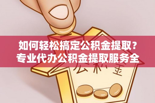 鹤山如何轻松搞定公积金提取？专业代办公积金提取服务全解析