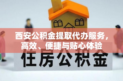 鹤山西安公积金提取代办服务，高效、便捷与贴心体验