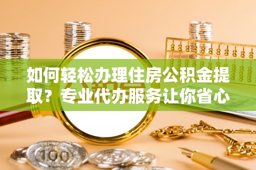 鹤山如何轻松办理住房公积金提取？专业代办服务让你省心无忧