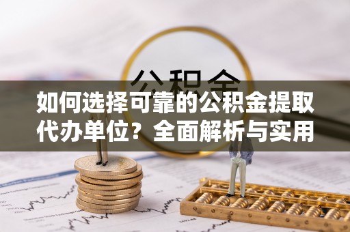 鹤山如何选择可靠的公积金提取代办单位？全面解析与实用建议