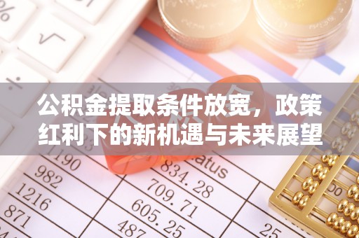 鹤山公积金提取条件放宽，政策红利下的新机遇与未来展望