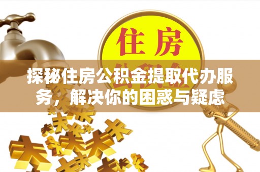鹤山探秘住房公积金提取代办服务，解决你的困惑与疑虑