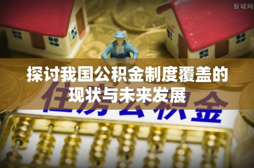 鹤山探讨我国公积金制度覆盖的现状与未来发展