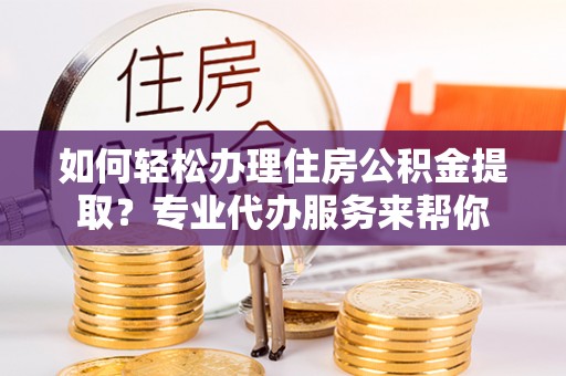 鹤山如何轻松办理住房公积金提取？专业代办服务来帮你