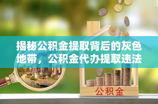 鹤山揭秘公积金提取背后的灰色地带，公积金代办提取违法不？