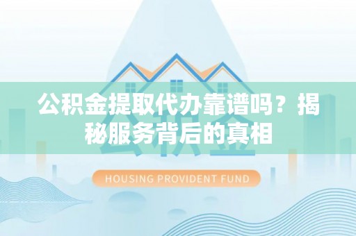 鹤山公积金提取代办靠谱吗？揭秘服务背后的真相