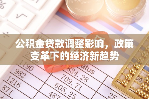鹤山公积金贷款调整影响，政策变革下的经济新趋势
