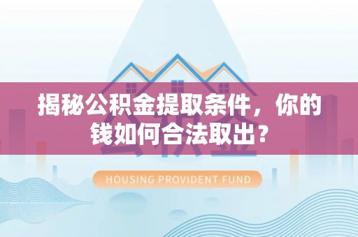 鹤山揭秘公积金提取条件，你的钱如何合法取出？