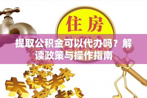 鹤山提取公积金可以代办吗？解读政策与操作指南
