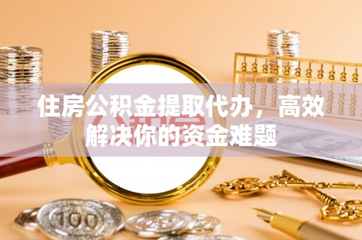 鹤山住房公积金提取代办，高效解决你的资金难题