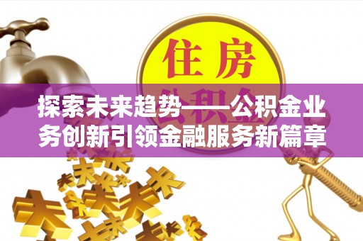 鹤山探索未来趋势——公积金业务创新引领金融服务新篇章