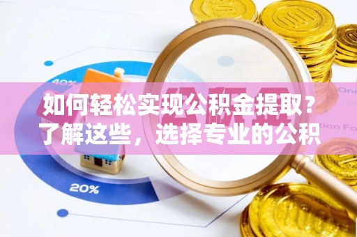 鹤山如何轻松实现公积金提取？了解这些，选择专业的公积金提取代办服务