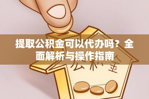 鹤山提取公积金可以代办吗？全面解析与操作指南