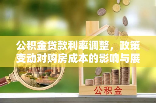 鹤山公积金贷款利率调整，政策变动对购房成本的影响与展望