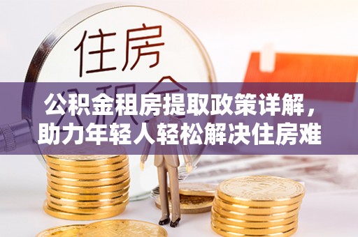鹤山公积金租房提取政策详解，助力年轻人轻松解决住房难题
