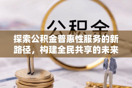 鹤山探索公积金普惠性服务的新路径，构建全民共享的未来