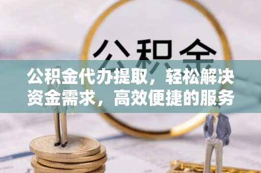 鹤山公积金代办提取，轻松解决资金需求，高效便捷的服务选择
