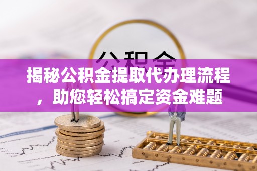 鹤山揭秘公积金提取代办理流程，助您轻松搞定资金难题