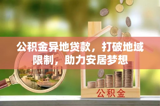 鹤山公积金异地贷款，打破地域限制，助力安居梦想