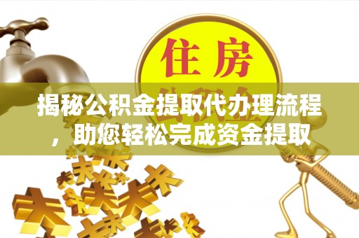 鹤山揭秘公积金提取代办理流程，助您轻松完成资金提取