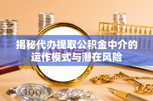 鹤山揭秘代办提取公积金中介的运作模式与潜在风险