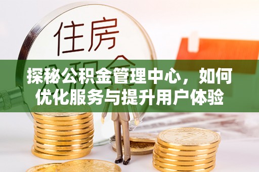 鹤山探秘公积金管理中心，如何优化服务与提升用户体验