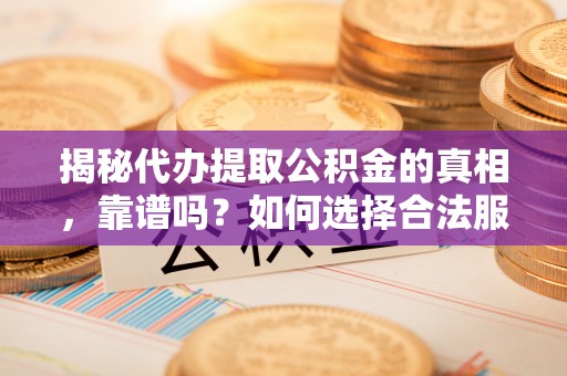 鹤山揭秘代办提取公积金的真相，靠谱吗？如何选择合法服务？