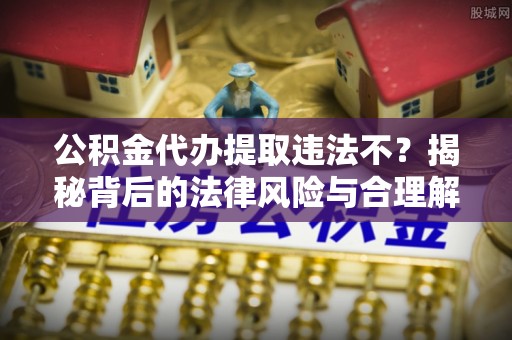 鹤山公积金代办提取违法不？揭秘背后的法律风险与合理解决方案