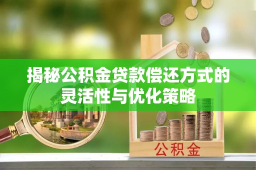 鹤山揭秘公积金贷款偿还方式的灵活性与优化策略