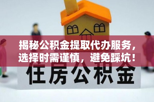 鹤山揭秘公积金提取代办服务，选择时需谨慎，避免踩坑！
