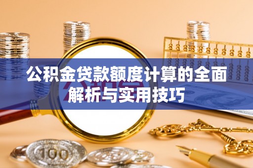 鹤山公积金贷款额度计算的全面解析与实用技巧