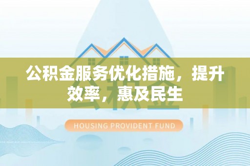 鹤山公积金服务优化措施，提升效率，惠及民生