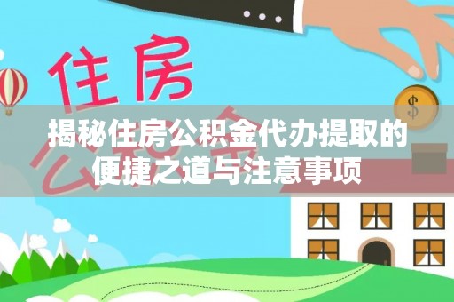 鹤山揭秘住房公积金代办提取的便捷之道与注意事项
