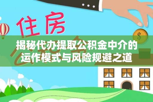 鹤山揭秘代办提取公积金中介的运作模式与风险规避之道