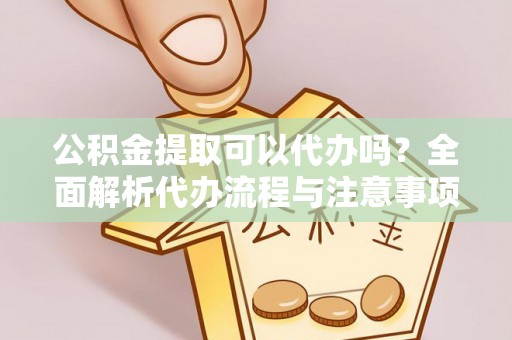 鹤山公积金提取可以代办吗？全面解析代办流程与注意事项