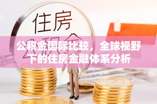 鹤山公积金国际比较，全球视野下的住房金融体系分析