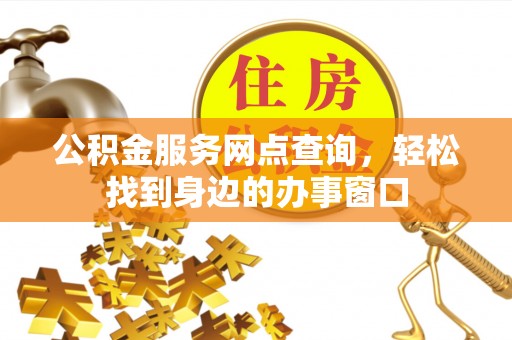 鹤山公积金服务网点查询，轻松找到身边的办事窗口